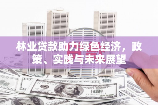 肥乡林业贷款助力绿色经济，政策、实践与未来展望