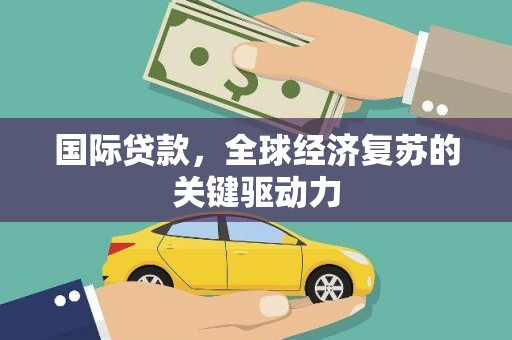肥乡国际贷款，全球经济复苏的关键驱动力
