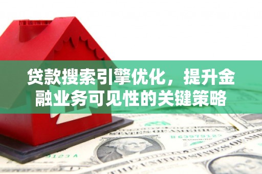 肥乡贷款搜索引擎优化，提升金融业务可见性的关键策略