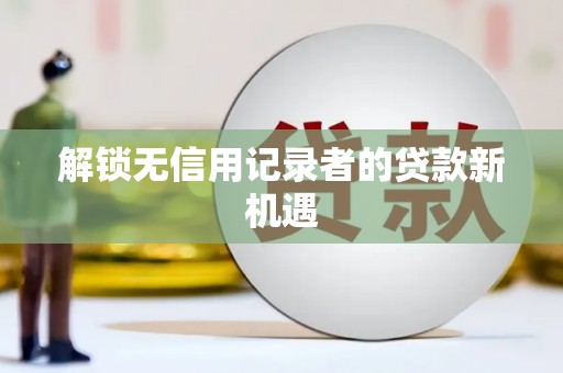 肥乡解锁无信用记录者的贷款新机遇