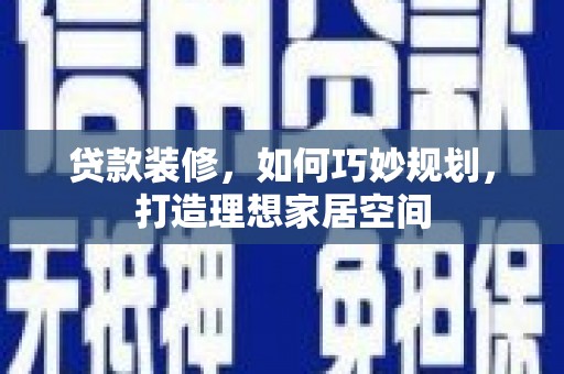 肥乡贷款装修，如何巧妙规划，打造理想家居空间