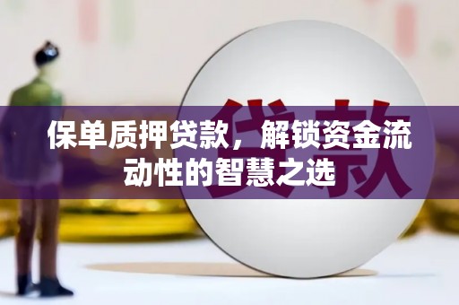 肥乡保单质押贷款，解锁资金流动性的智慧之选