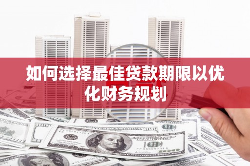 肥乡如何选择最佳贷款期限以优化财务规划