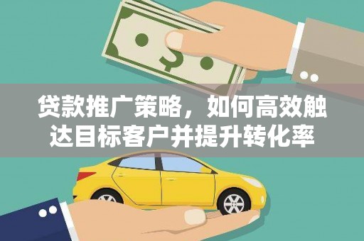 肥乡贷款推广策略，如何高效触达目标客户并提升转化率