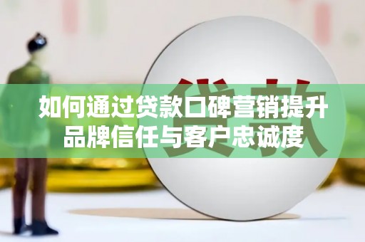 肥乡如何通过贷款口碑营销提升品牌信任与客户忠诚度