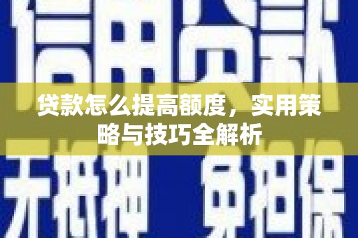 肥乡贷款怎么提高额度，实用策略与技巧全解析