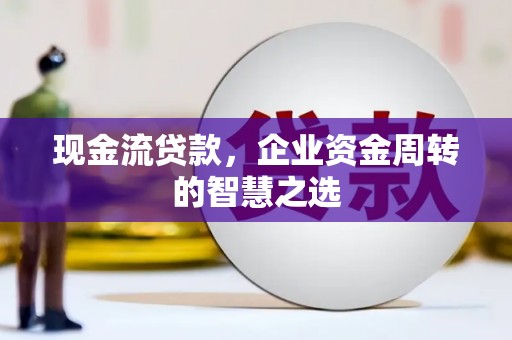 肥乡现金流贷款，企业资金周转的智慧之选