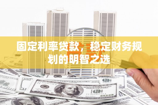 肥乡固定利率贷款，稳定财务规划的明智之选