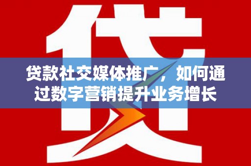 肥乡贷款社交媒体推广，如何通过数字营销提升业务增长