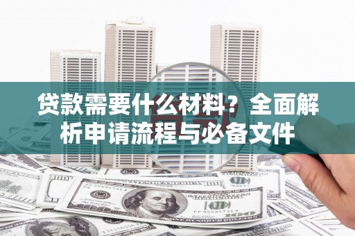 肥乡贷款需要什么材料？全面解析申请流程与必备文件