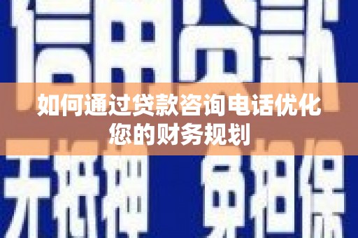 肥乡如何通过贷款咨询电话优化您的财务规划