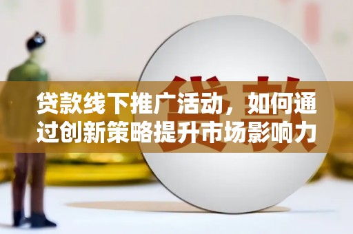 肥乡贷款线下推广活动，如何通过创新策略提升市场影响力