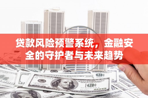 肥乡贷款风险预警系统，金融安全的守护者与未来趋势