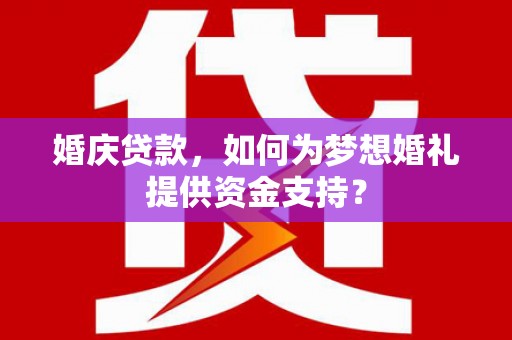 肥乡婚庆贷款，如何为梦想婚礼提供资金支持？