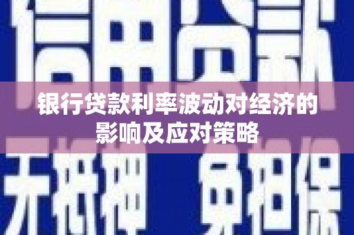 肥乡银行贷款利率波动对经济的影响及应对策略