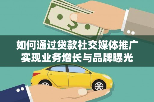 肥乡如何通过贷款社交媒体推广实现业务增长与品牌曝光