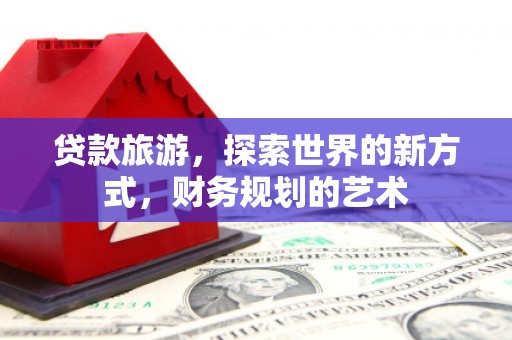 肥乡贷款旅游，探索世界的新方式，财务规划的艺术