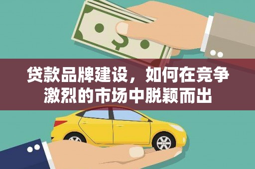 肥乡贷款品牌建设，如何在竞争激烈的市场中脱颖而出