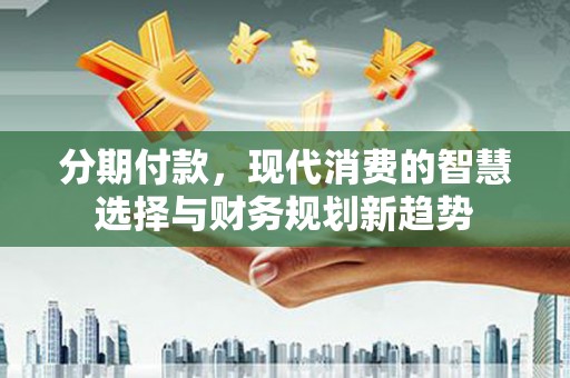 肥乡分期付款，现代消费的智慧选择与财务规划新趋势