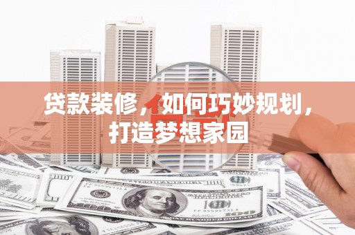 肥乡贷款装修，如何巧妙规划，打造梦想家园