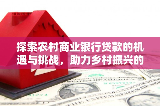 肥乡探索农村商业银行贷款的机遇与挑战，助力乡村振兴的金融引擎