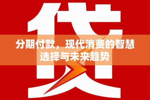 肥乡分期付款，现代消费的智慧选择与未来趋势