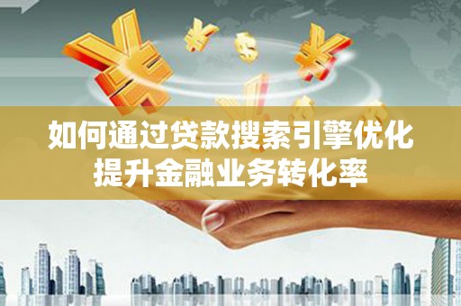 肥乡如何通过贷款搜索引擎优化提升金融业务转化率