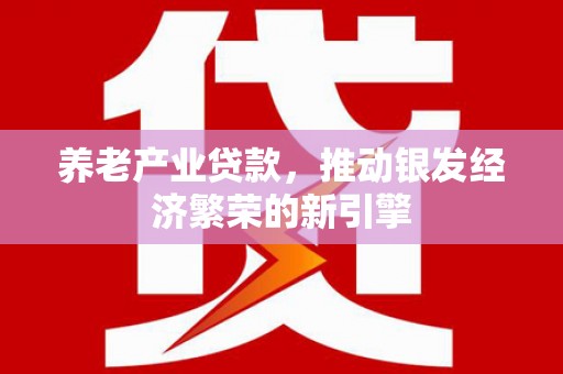 肥乡养老产业贷款，推动银发经济繁荣的新引擎