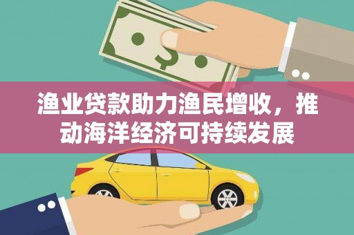 肥乡渔业贷款助力渔民增收，推动海洋经济可持续发展