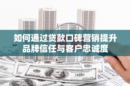 肥乡如何通过贷款口碑营销提升品牌信任与客户忠诚度