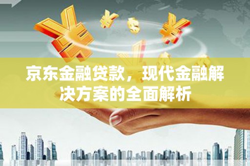肥乡京东金融贷款，现代金融解决方案的全面解析