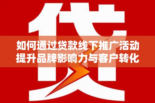 肥乡如何通过贷款线下推广活动提升品牌影响力与客户转化率