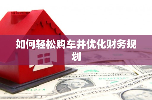 肥乡如何轻松购车并优化财务规划
