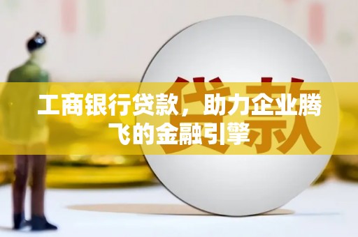 肥乡工商银行贷款，助力企业腾飞的金融引擎