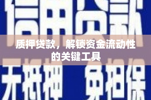肥乡质押贷款，解锁资金流动性的关键工具