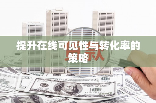 肥乡提升在线可见性与转化率的策略