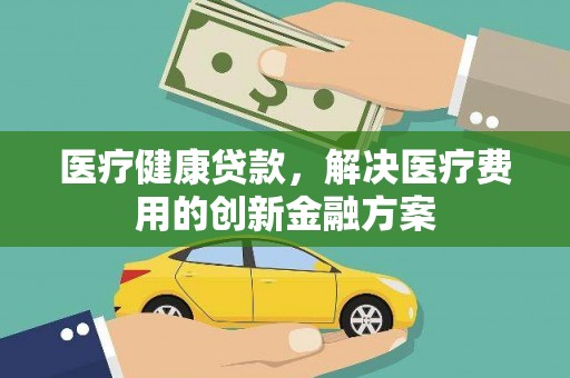 肥乡医疗健康贷款，解决医疗费用的创新金融方案