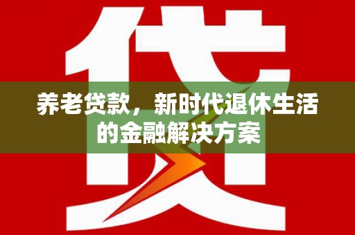 肥乡养老贷款，新时代退休生活的金融解决方案
