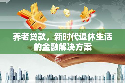 肥乡养老贷款，新时代退休生活的金融解决方案