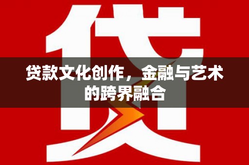 肥乡贷款文化创作，金融与艺术的跨界融合