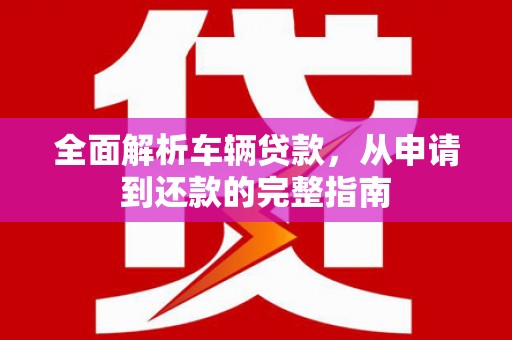 肥乡全面解析车辆贷款，从申请到还款的完整指南