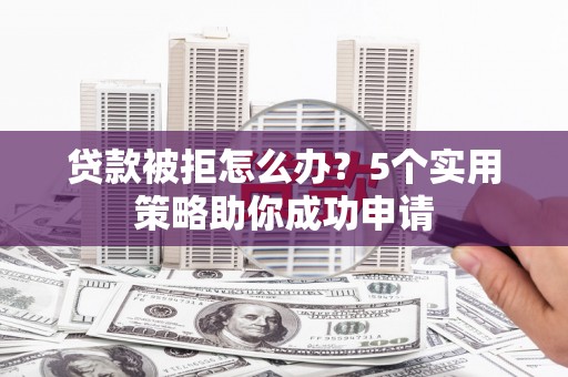 肥乡贷款被拒怎么办？5个实用策略助你成功申请
