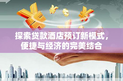 肥乡探索贷款酒店预订新模式，便捷与经济的完美结合