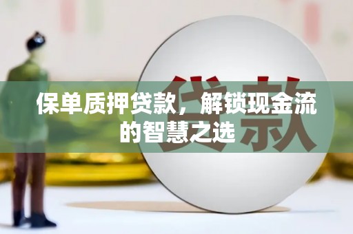 肥乡保单质押贷款，解锁现金流的智慧之选