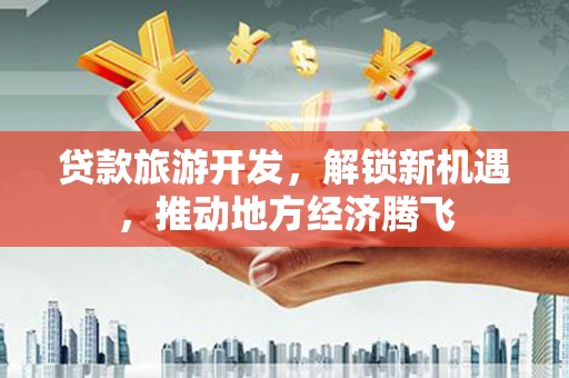 肥乡贷款旅游开发，解锁新机遇，推动地方经济腾飞
