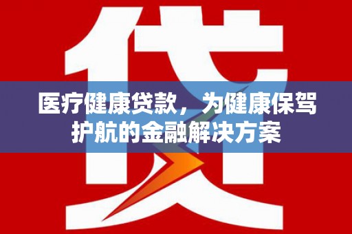 肥乡医疗健康贷款，为健康保驾护航的金融解决方案