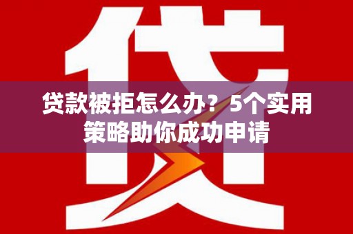 肥乡贷款被拒怎么办？5个实用策略助你成功申请