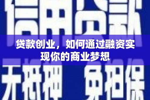 肥乡贷款创业，如何通过融资实现你的商业梦想