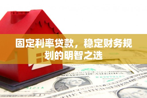 肥乡固定利率贷款，稳定财务规划的明智之选