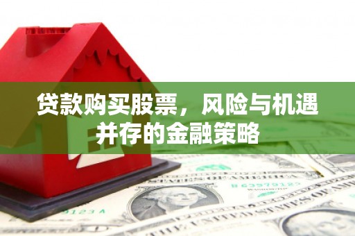 肥乡贷款购买股票，风险与机遇并存的金融策略